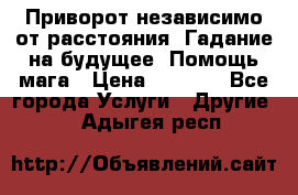 Приворот независимо от расстояния. Гадание на будущее. Помощь мага › Цена ­ 2 000 - Все города Услуги » Другие   . Адыгея респ.